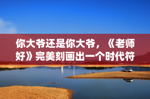 你大爷还是你大爷,《老师好》完美刻画出一个时代符号(你大爷还是你大爷表情包) 你大爷还是你大爷,《老师好》完美刻画出一个时代符号(你大爷还是你大爷表情包)