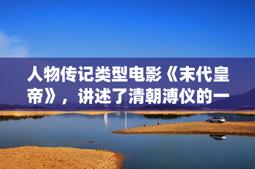 人物传记类型电影《末代皇帝》，讲述了清朝溥仪的一生动荡(人物传记影视作品)