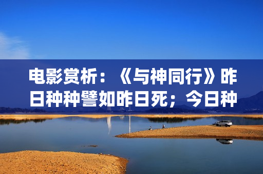 电影赏析：《与神同行》昨日种种譬如昨日死；今日种种譬如今日生(电影与诗)