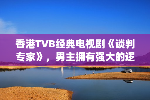 香港TVB经典电视剧《谈判专家》，男主拥有强大的逻辑能力和口才(tvb经典系列剧)