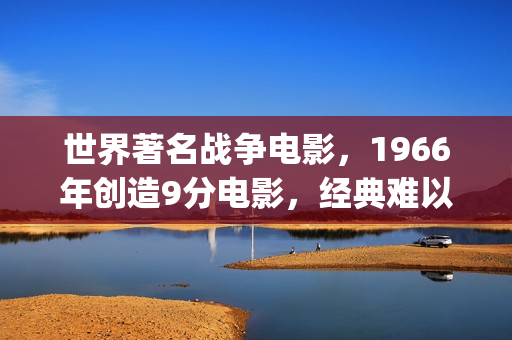 世界著名战争电影，1966年创造9分电影，经典难以超越！(世界著名战争电影)