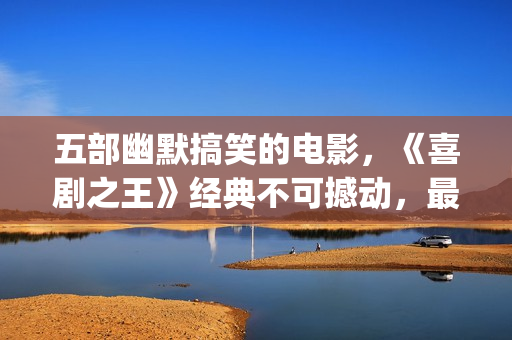 五部幽默搞笑的电影，《喜剧之王》经典不可撼动，最后一部笑崩了(五部幽默搞笑的电影)