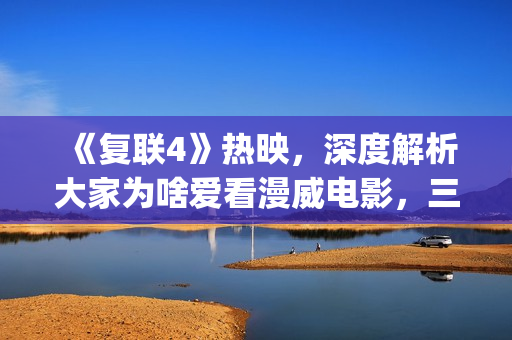 《复联4》热映，深度解析大家为啥爱看漫威电影，三要素缺一不可(《复联4》热映了吗)