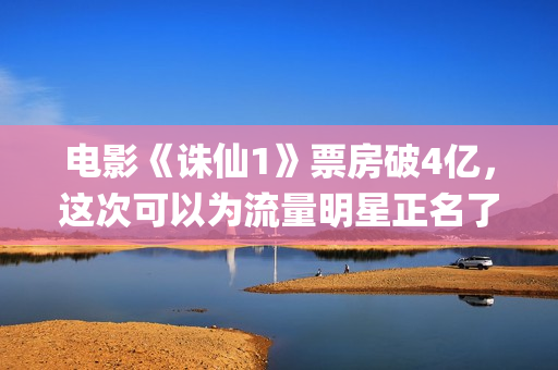 电影《诛仙1》票房破4亿，这次可以为流量明星正名了吗？(电影《诛仙1》简介)