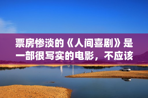 票房惨淡的《人间喜剧》是一部很写实的电影，不应该这么低！(人物票房)