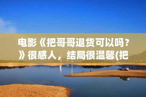 电影《把哥哥退货可以吗？》很感人，结局很温馨(把哥哥退货可以吗泰国电影)