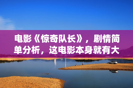 电影《惊奇队长》，剧情简单分析，这电影本身就有大的反转情节(电影《惊奇队长》在线看)