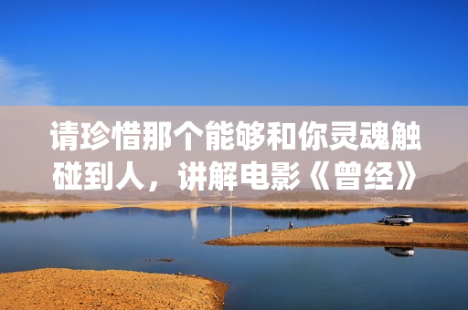 请珍惜那个能够和你灵魂触碰到人，讲解电影《曾经》(请珍惜什么)