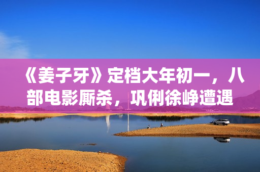 《姜子牙》定档大年初一，八部电影厮杀，巩俐徐峥遭遇最强对手(《姜子牙》预告片)