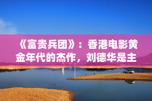《富贵兵团》：香港电影黄金年代的杰作，刘德华是主角(富贵兵团在线观看国语免费)