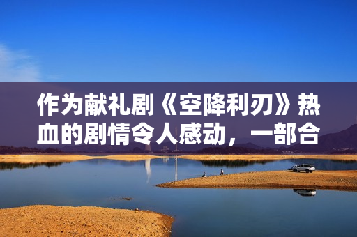 作为献礼剧《空降利刃》热血的剧情令人感动,一部合格的军旅剧 作为献礼剧《空降利刃》热血的剧情令人感动,一部合格的军旅剧