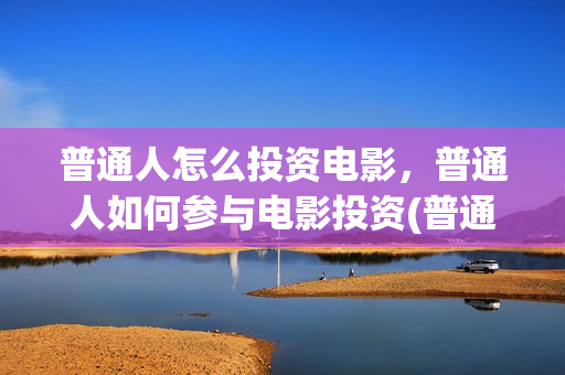 普通人怎么投资电影，普通人如何参与电影投资(普通人怎么投资黄金最划算)
