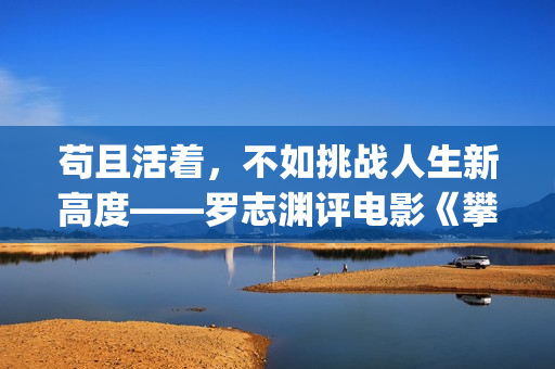 苟且活着，不如挑战人生新高度——罗志渊评电影《攀登者》(活得苟且)