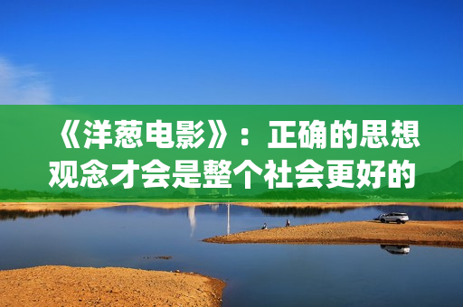《洋葱电影》：正确的思想观念才会是整个社会更好的发展(洋葱电影什么意思)