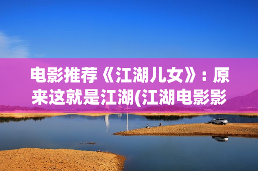电影推荐《江湖儿女》: 原来这就是江湖(江湖电影影评)