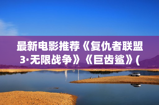最新电影推荐《复仇者联盟3·无限战争》《巨齿鲨》(最新电影推荐2025上映的电影)