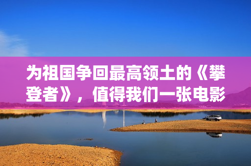 为祖国争回最高领土的《攀登者》，值得我们一张电影票的敬意(为祖国争光的人有谁)
