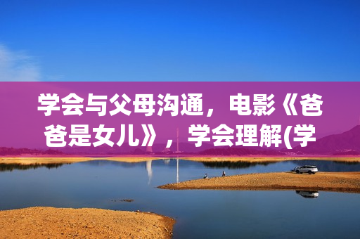 学会与父母沟通，电影《爸爸是女儿》，学会理解(学会与父母沟通的英文)