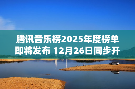 腾讯音乐榜2025年度榜单即将发布 12月26日同步开启荣誉之夜盛典(腾讯音乐榜微博)