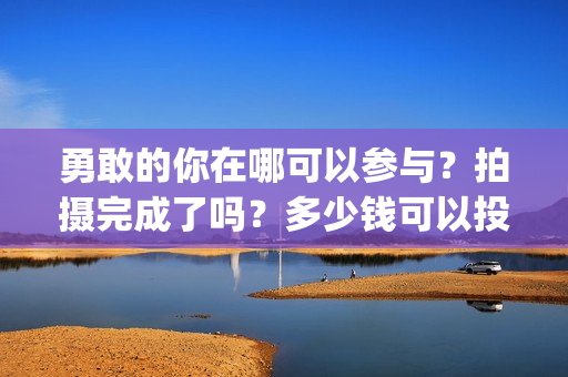 勇敢的你在哪可以参与?拍摄完成了吗?多少钱可以投资(勇敢的你音乐) 勇敢的你在哪可以参与?拍摄完成了吗?多少钱可以投资(勇敢的你音乐)