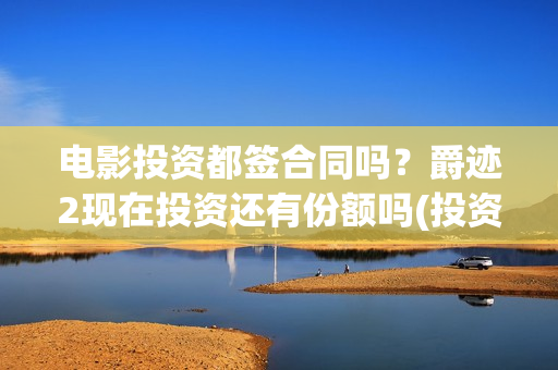 电影投资都签合同吗？爵迹2现在投资还有份额吗(投资电影合同有效吗)