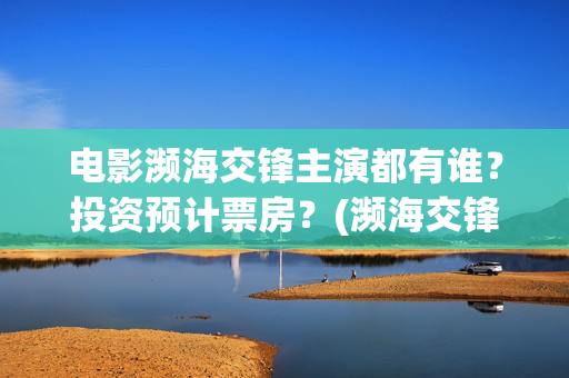 电影濒海交锋主演都有谁？投资预计票房？(濒海交锋预告片)