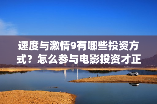 速度与激情9有哪些投资方式？怎么参与电影投资才正规？(速度与激情9有保罗沃克吗)