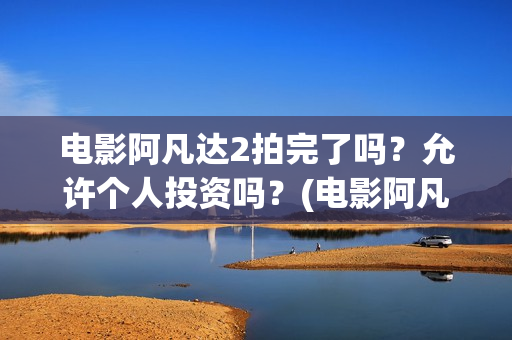 电影阿凡达2拍完了吗？允许个人投资吗？(电影阿凡达2拍摄时间)