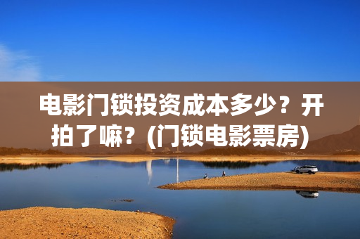 电影门锁投资成本多少？开拍了嘛？(门锁电影票房)