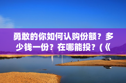 勇敢的你如何认购份额？多少钱一份？在哪能投？(《勇敢的你》)