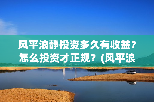 风平浪静投资多久有收益？怎么投资才正规？(风平浪静能投资是真是假)
