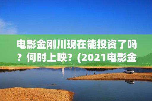 电影金刚川现在能投资了吗？何时上映？(2021电影金刚川)