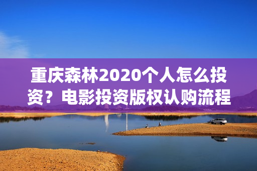 重庆森林2020个人怎么投资?电影投资版权认购流程?(重庆森林2025) 重庆森林2020个人怎么投资?电影投资版权认购流程?(重庆森林2025)
