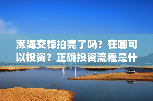 濒海交锋拍完了吗？在哪可以投资？正确投资流程是什么(濒海交锋预告片)