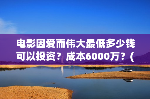 电影因爱而伟大最低多少钱可以投资?成本6000万?(因爱而伟大电影最新消息2021) 电影因爱而伟大最低多少钱可以投资?成本6000万?(因爱而伟大电影最新消息2021)