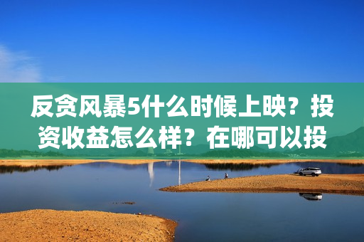 反贪风暴5什么时候上映？投资收益怎么样？在哪可以投？(反贪风暴什么时候开始的)