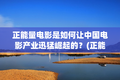 正能量电影是如何让中国电影产业迅猛崛起的？(正能量电影短片)