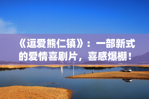 《逗爱熊仁镇》:一部新式的爱情喜剧片,喜感爆棚!(电影名《逗爱熊仁镇》) 《逗爱熊仁镇》:一部新式的爱情喜剧片,喜感爆棚!(电影名《逗爱熊仁镇》)