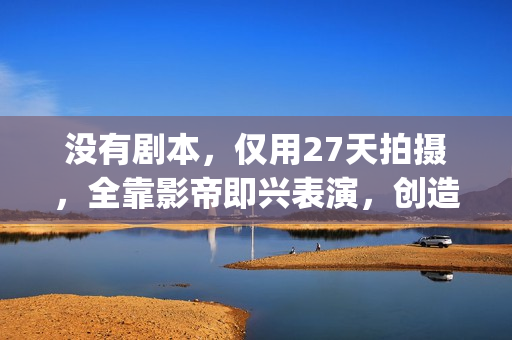 没有剧本，仅用27天拍摄，全靠影帝即兴表演，创造了喜剧片的巅峰(没有剧本的综艺节目叫什么)