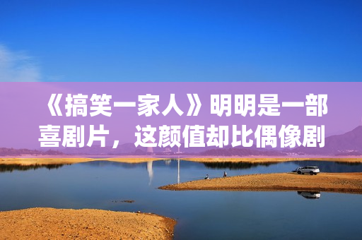 《搞笑一家人》明明是一部喜剧片，这颜值却比偶像剧都要高(《搞笑一家人》国语高清在线观看)