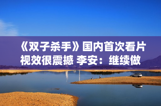 《双子杀手》国内首次看片视效很震撼 李安：继续做电影的探路人(双子杀手电影原声版)