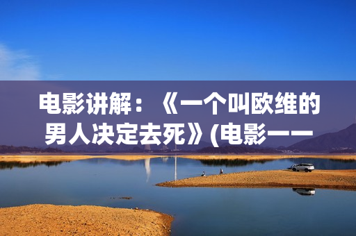 电影讲解：《一个叫欧维的男人决定去死》(电影一一讲述的是什么)