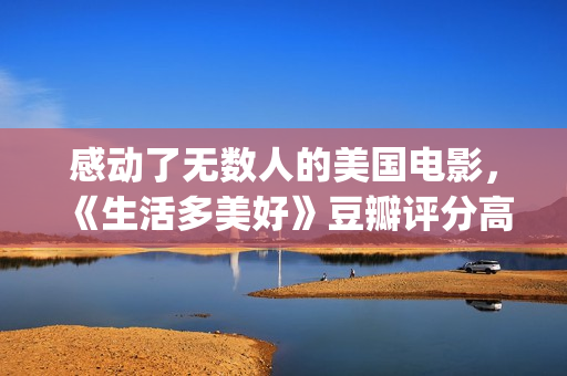 感动了无数人的美国电影，《生活多美好》豆瓣评分高达9.2！(感动了无数人的说说)