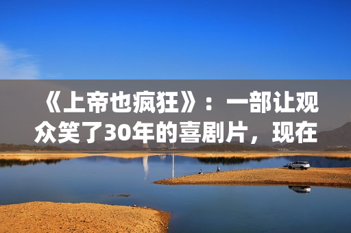 《上帝也疯狂》：一部让观众笑了30年的喜剧片，现在也是巅峰之作(上帝也疯狂2)