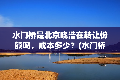 水门桥是北京晓浩在转让份额吗，成本多少？(水门桥现在的样子)