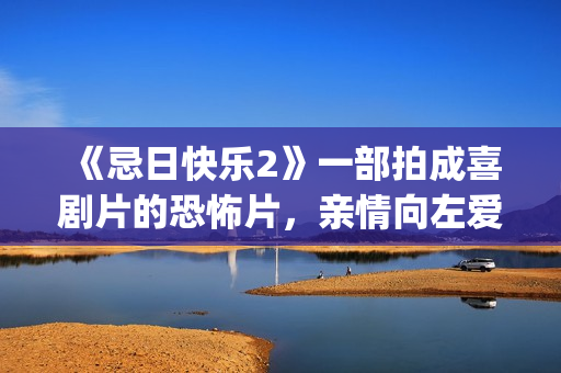 《忌日快乐2》一部拍成喜剧片的恐怖片，亲情向左爱情向右(忌日快乐2电影在线观看完整版)
