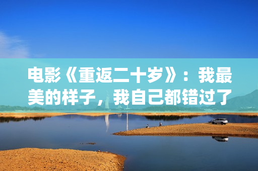 电影《重返二十岁》：我最美的样子，我自己都错过了(电影《重返二十岁》免费观看)