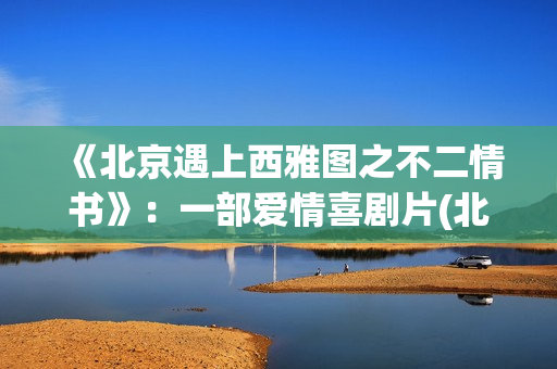 《北京遇上西雅图之不二情书》：一部爱情喜剧片(北京遇上西雅图)