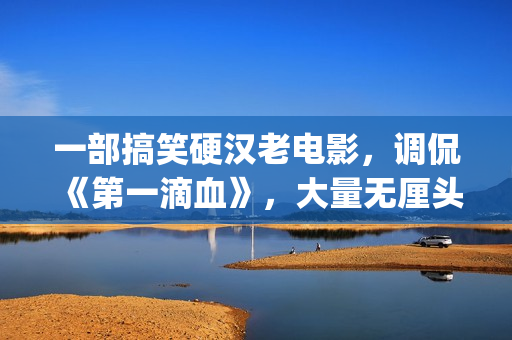 一部搞笑硬汉老电影，调侃《第一滴血》，大量无厘头元素(一部搞笑硬汉老剧)