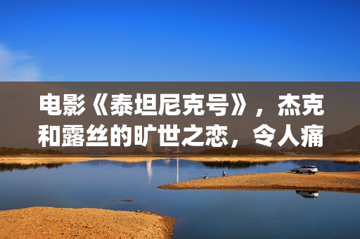 电影《泰坦尼克号》，杰克和露丝的旷世之恋，令人痛并感动着(电影泰坦尼克号在线观看)